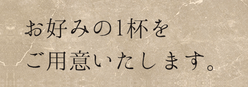 お好みの1杯を ご用意いたします。 