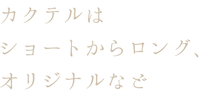 カクテルは ショートからロング、 オリジナルなど 