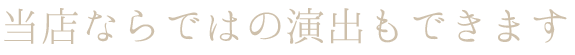 当店ならではの演出もできます 